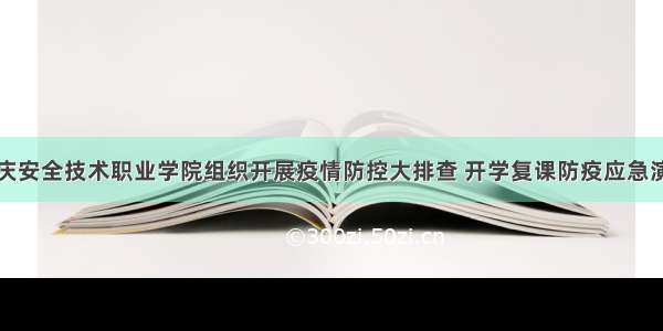 重庆安全技术职业学院组织开展疫情防控大排查 开学复课防疫应急演练