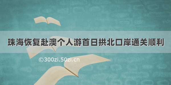 珠海恢复赴澳个人游首日拱北口岸通关顺利