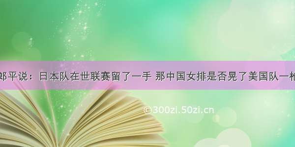 郎平说：日本队在世联赛留了一手 那中国女排是否晃了美国队一枪