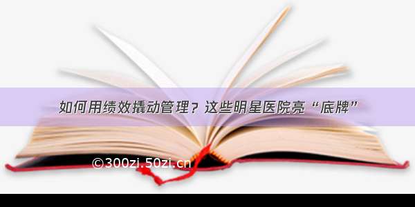 如何用绩效撬动管理？这些明星医院亮“底牌”