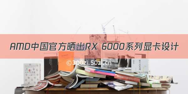 AMD中国官方晒出RX 6000系列显卡设计