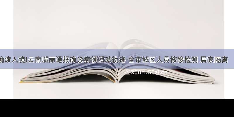 偷渡入境!云南瑞丽通报确诊病例活动轨迹 全市城区人员核酸检测 居家隔离