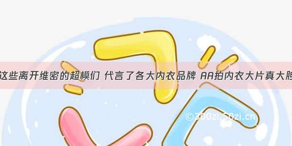 这些离开维密的超模们 代言了各大内衣品牌 AA拍内衣大片真大胆