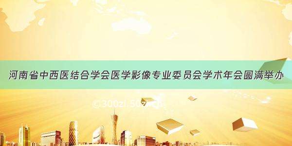 河南省中西医结合学会医学影像专业委员会学术年会圆满举办
