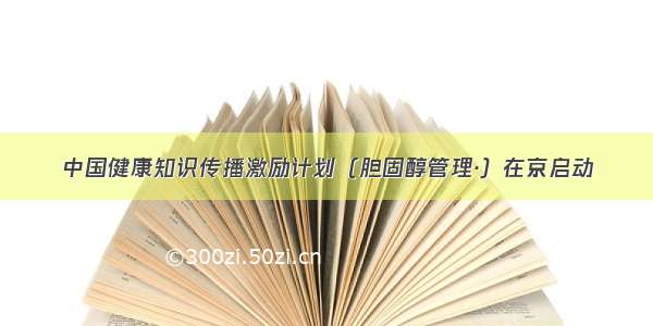 中国健康知识传播激励计划（胆固醇管理·）在京启动