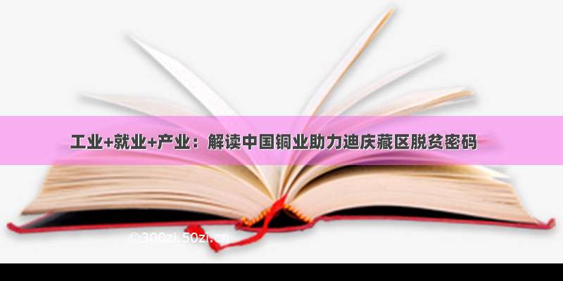 工业+就业+产业：解读中国铜业助力迪庆藏区脱贫密码