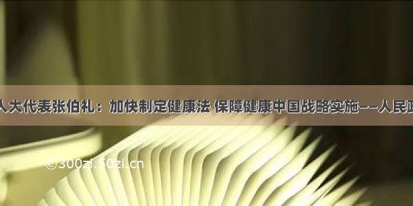 全国人大代表张伯礼：加快制定健康法 保障健康中国战略实施——人民政协网