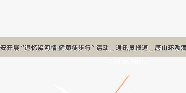 乐亭公安开展“追忆滦河情 健康徒步行”活动＿通讯员报道＿唐山环渤海新闻网