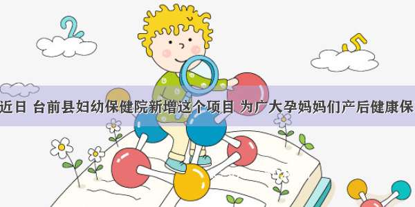 福利！近日 台前县妇幼保健院新增这个项目 为广大孕妈妈们产后健康保驾护航！