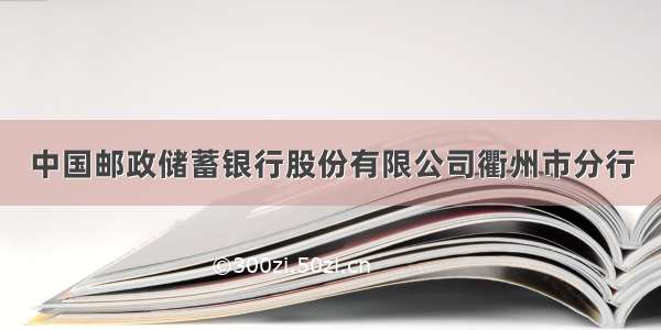 中国邮政储蓄银行股份有限公司衢州市分行