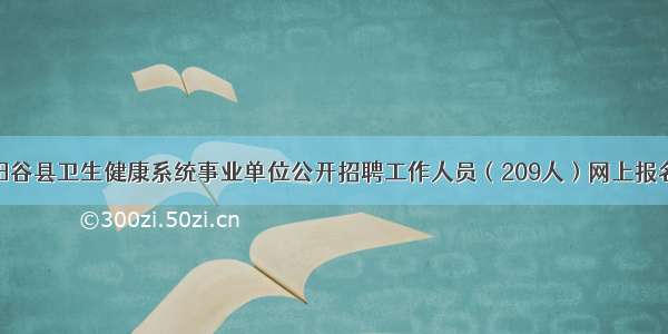 聊城阳谷县卫生健康系统事业单位公开招聘工作人员（209人）网上报名入口​