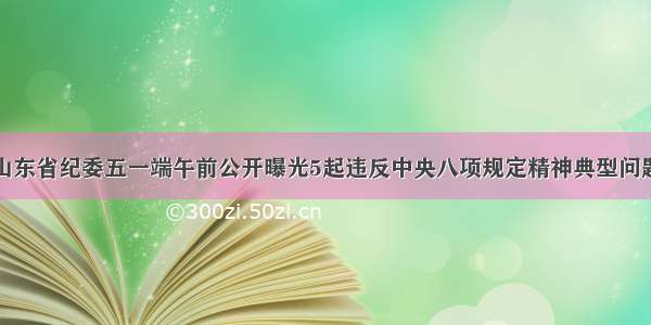 山东省纪委五一端午前公开曝光5起违反中央八项规定精神典型问题