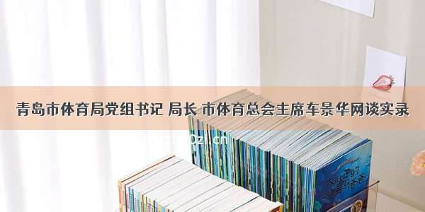 青岛市体育局党组书记 局长 市体育总会主席车景华网谈实录