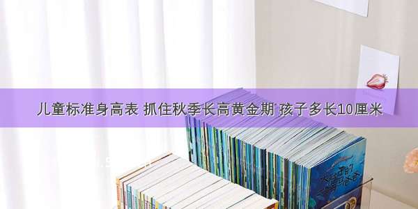 儿童标准身高表 抓住秋季长高黄金期 孩子多长10厘米