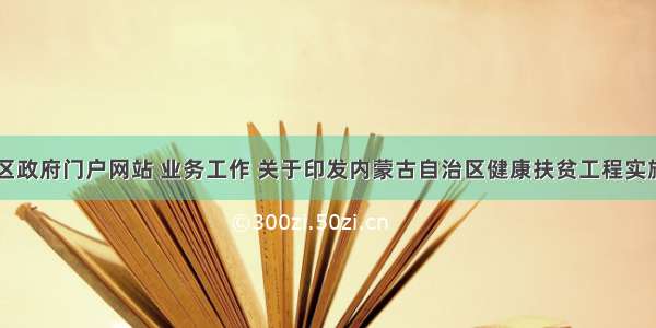 内蒙古自治区政府门户网站 业务工作 关于印发内蒙古自治区健康扶贫工程实施意见的通知