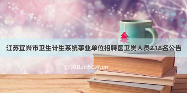 江苏宜兴市卫生计生系统事业单位招聘医卫类人员218名公告