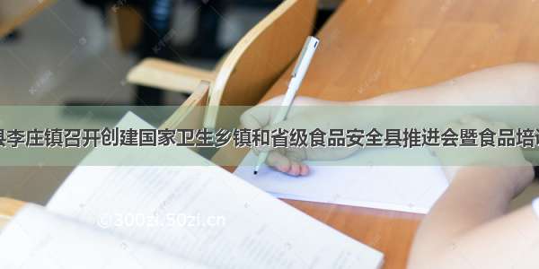 惠民县李庄镇召开创建国家卫生乡镇和省级食品安全县推进会暨食品培训会议