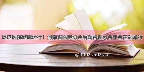 促进医院健康运行！河南省医院协会后勤管理分会年会在郑举行