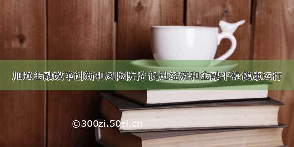 加强金融改革创新和风险防控 促进经济和金融平稳健康运行