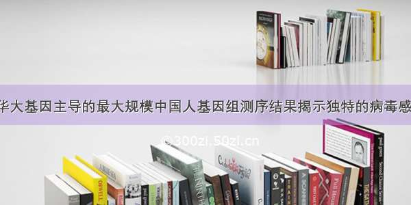 Cell：华大基因主导的最大规模中国人基因组测序结果揭示独特的病毒感染模式