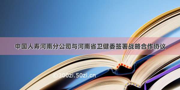 中国人寿河南分公司与河南省卫健委签署战略合作协议