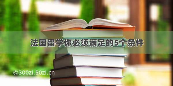 法国留学你必须满足的5个条件