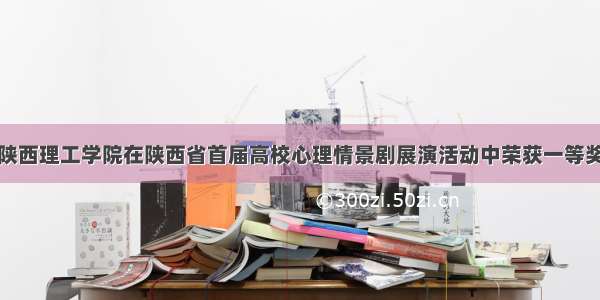 陕西理工学院在陕西省首届高校心理情景剧展演活动中荣获一等奖