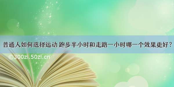 普通人如何选择运动 跑步半小时和走路一小时哪一个效果更好？