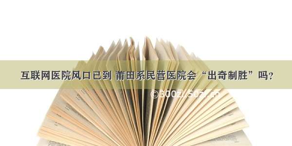 互联网医院风口已到 莆田系民营医院会“出奇制胜”吗？