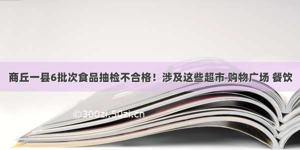 商丘一县6批次食品抽检不合格！涉及这些超市 购物广场 餐饮