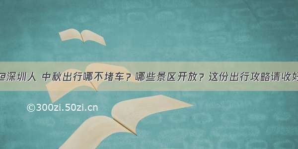 @深圳人 中秋出行哪不堵车？哪些景区开放？这份出行攻略请收好