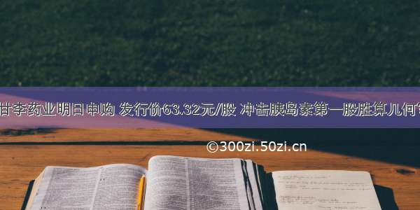 甘李药业明日申购 发行价63.32元/股 冲击胰岛素第一股胜算几何？