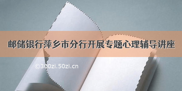 邮储银行萍乡市分行开展专题心理辅导讲座