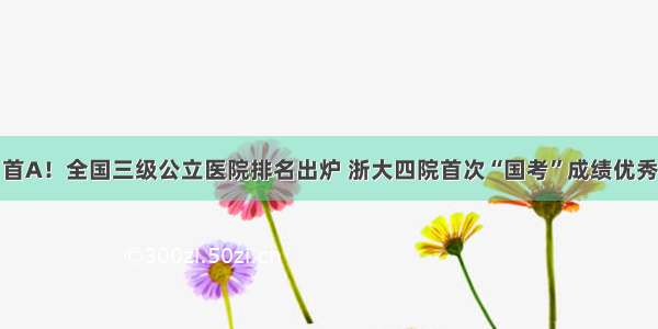 首A！全国三级公立医院排名出炉 浙大四院首次“国考”成绩优秀