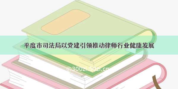 平度市司法局以党建引领推动律师行业健康发展