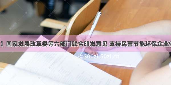 【聚焦】国家发展改革委等六部门联合印发意见 支持民营节能环保企业健康发展