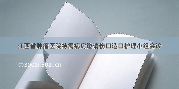 江西省肿瘤医院特需病房邀请伤口造口护理小组会诊