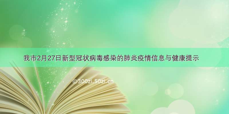 我市2月27日新型冠状病毒感染的肺炎疫情信息与健康提示