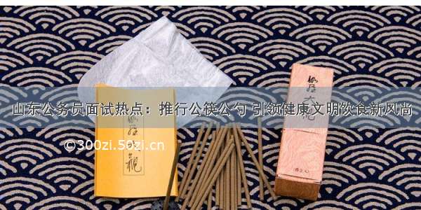 山东公务员面试热点：推行公筷公勺 引领健康文明饮食新风尚