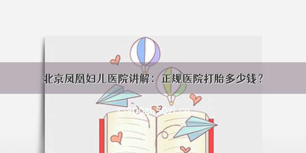 北京凤凰妇儿医院讲解：正规医院打胎多少钱？