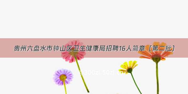 贵州六盘水市钟山区卫生健康局招聘16人简章（第二批）