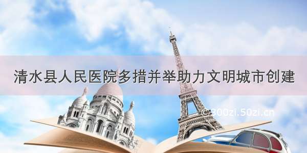 清水县人民医院多措并举助力文明城市创建