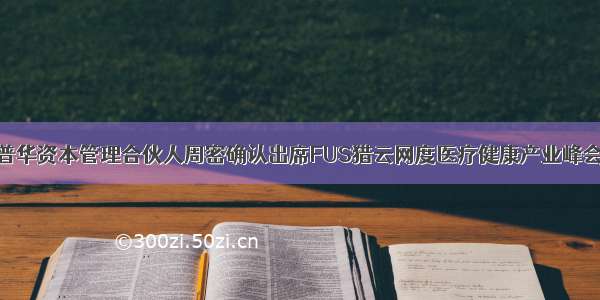 普华资本管理合伙人周密确认出席FUS猎云网度医疗健康产业峰会