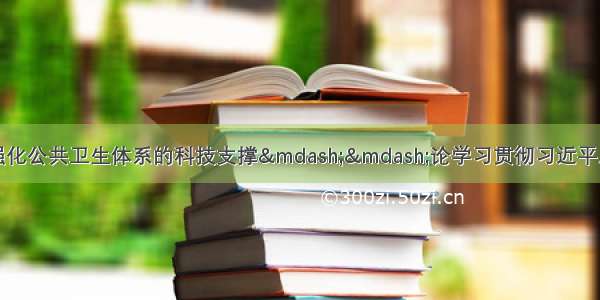 人民日报评论员：强化公共卫生体系的科技支撑&mdash;&mdash;论学习贯彻习近平总书记在专家学者座