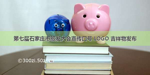 第七届石家庄市旅发大会宣传口号 LOGO 吉祥物发布