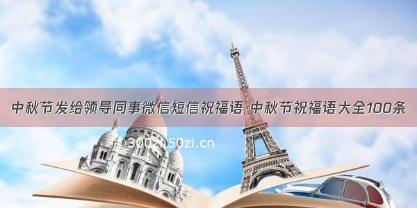 中秋节发给领导同事微信短信祝福语 中秋节祝福语大全100条