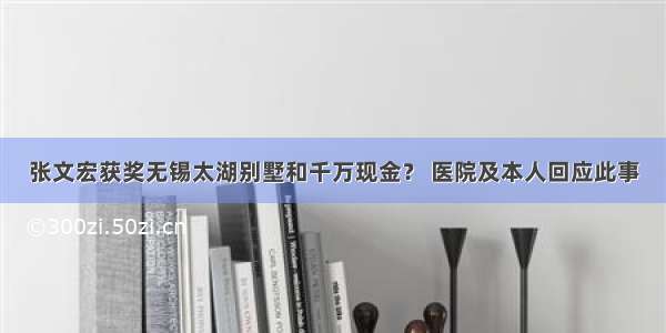 张文宏获奖无锡太湖别墅和千万现金？ 医院及本人回应此事