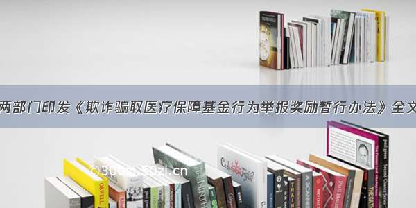 两部门印发《欺诈骗取医疗保障基金行为举报奖励暂行办法》全文