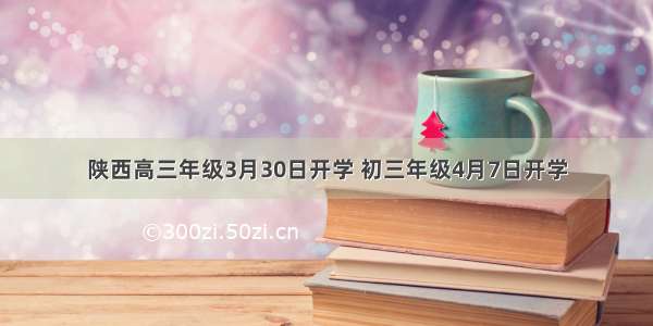 陕西高三年级3月30日开学 初三年级4月7日开学