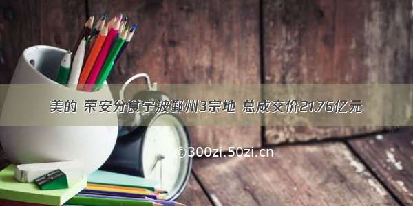 美的 荣安分食宁波鄞州3宗地 总成交价21.76亿元